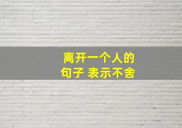 离开一个人的句子 表示不舍